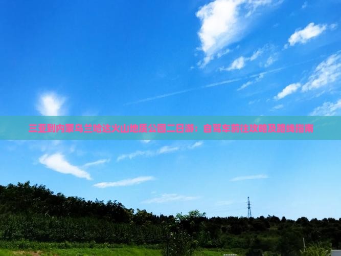三亚到内蒙乌兰哈达火山地质公园二日游：自驾车前往攻略及路线指南