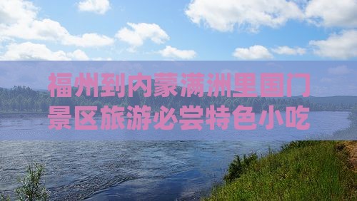 福州到内蒙满洲里国门景区旅游必尝特色小吃