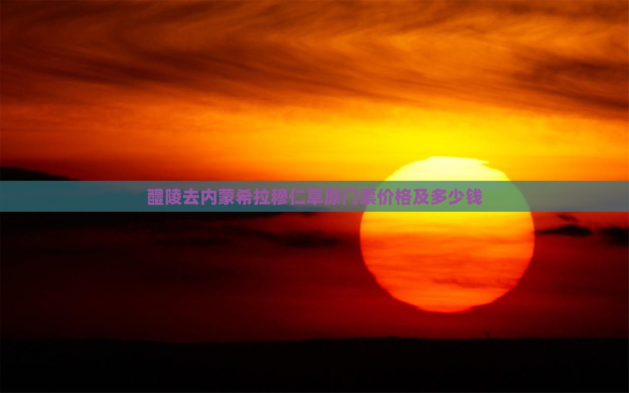 醴陵去内蒙希拉穆仁草原门票价格及多少钱