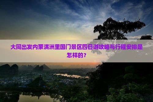 大同出发内蒙满洲里国门景区四日游攻略与行程安排是怎样的？
