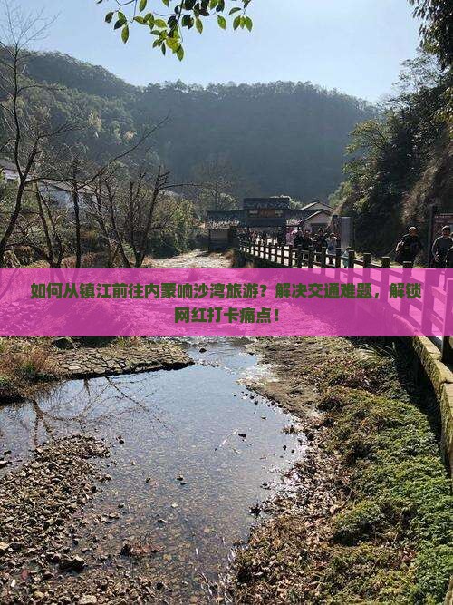 如何从镇江前往内蒙响沙湾旅游？解决交通难题，解锁网红打卡痛点！