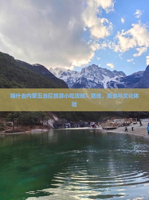喀什去内蒙五当召旅游小吃攻略：路线、美食与文化体验