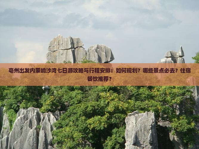 亳州出发内蒙响沙湾七日游攻略与行程安排：如何规划？哪些景点必去？住宿餐饮推荐？