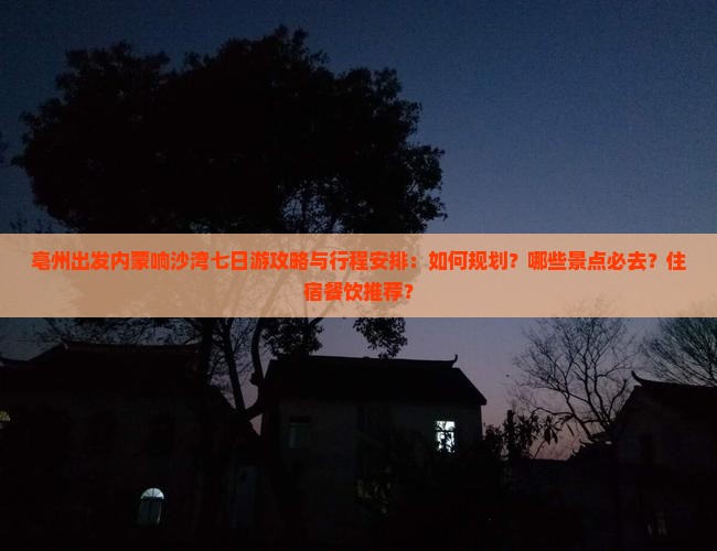 亳州出发内蒙响沙湾七日游攻略与行程安排：如何规划？哪些景点必去？住宿餐饮推荐？