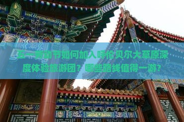 五一劳动节如何加入呼伦贝尔大草原深度体验旅游团？哪些路线值得一游？