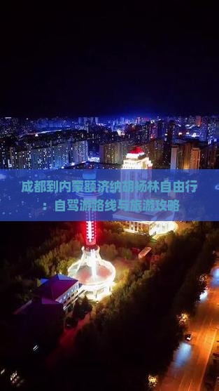 成都到内蒙额济纳胡杨林自由行：自驾游路线与旅游攻略