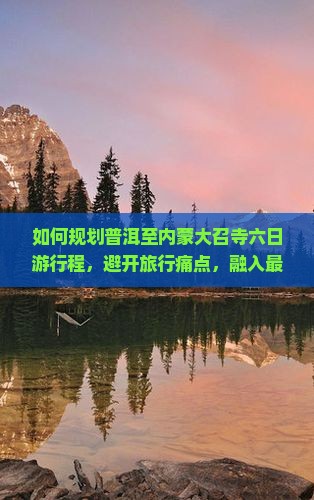 如何规划普洱至内蒙大召寺六日游行程,避开旅行痛点,融入最新热词新词体验非凡之旅? 如何规划普洱至内蒙大召寺六日游行程,避开旅行痛点,融入最新热词新词体验非凡之旅?