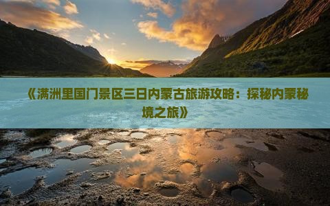 《满洲里国门景区三日内蒙古旅游攻略：探秘内蒙秘境之旅》