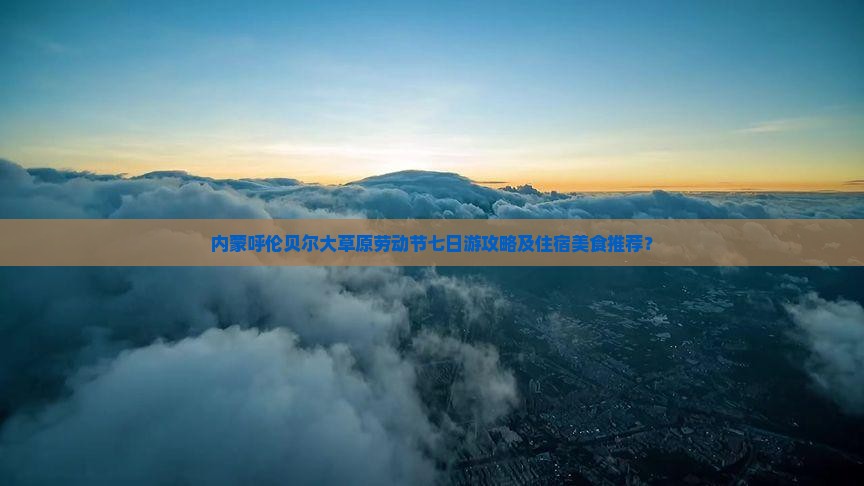 内蒙呼伦贝尔大草原劳动节七日游攻略及住宿美食推荐？
