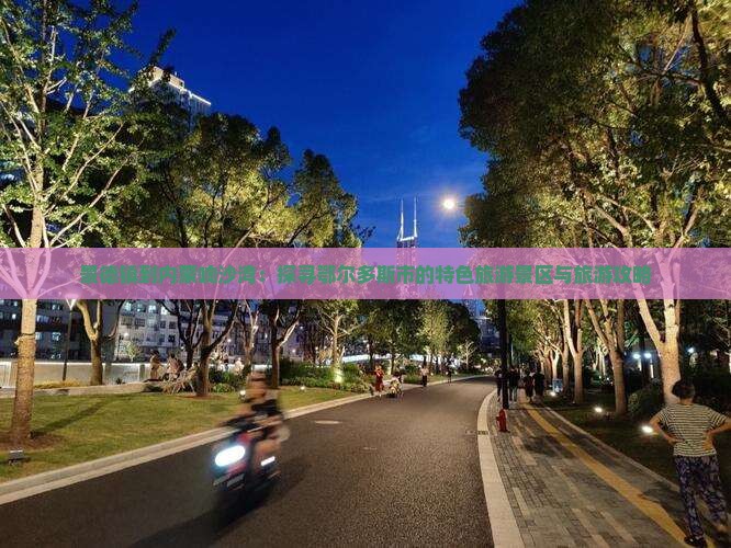 景德镇到内蒙响沙湾：探寻鄂尔多斯市的特色旅游景区与旅游攻略