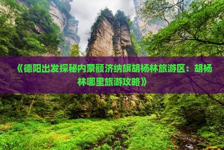 《德阳出发探秘内蒙额济纳旗胡杨林旅游区：胡杨林哪里旅游攻略》
