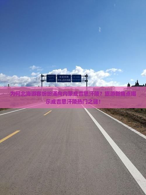 为何北海游客纷纷涌向内蒙成吉思汗陵？旅游新痛点揭示成吉思汗陵热门之谜！