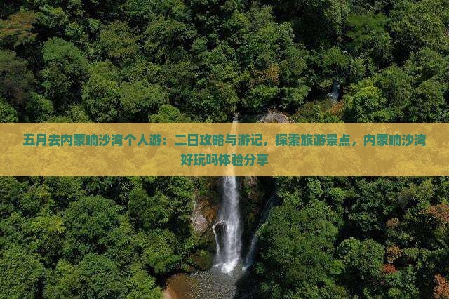 五月去内蒙响沙湾个人游：二日攻略与游记，探索旅游景点，内蒙响沙湾好玩吗体验分享