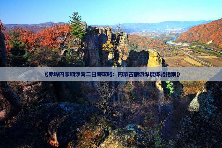 《赤峰内蒙响沙湾二日游攻略：内蒙古旅游深度体验指南》