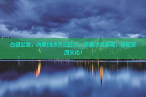 白银出发，内蒙响沙湾三日游，探寻沙漠奇观，体验草原文化！