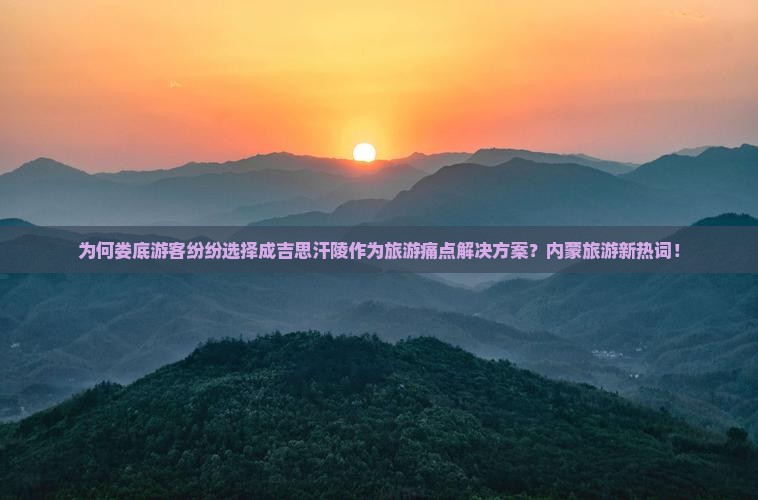 为何娄底游客纷纷选择成吉思汗陵作为旅游痛点解决方案？内蒙旅游新热词！