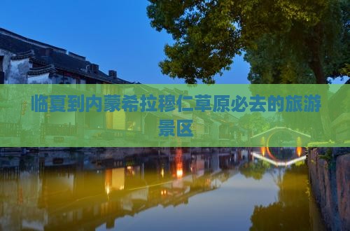 临夏到内蒙希拉穆仁草原必去的旅游景区