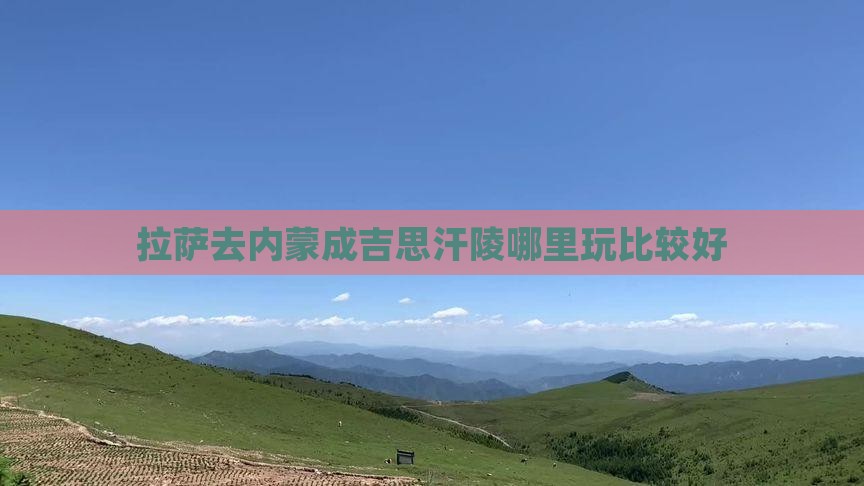 拉萨去内蒙成吉思汗陵哪里玩比较好