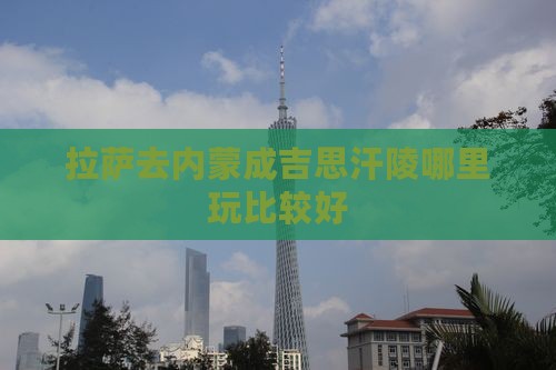 拉萨去内蒙成吉思汗陵哪里玩比较好
