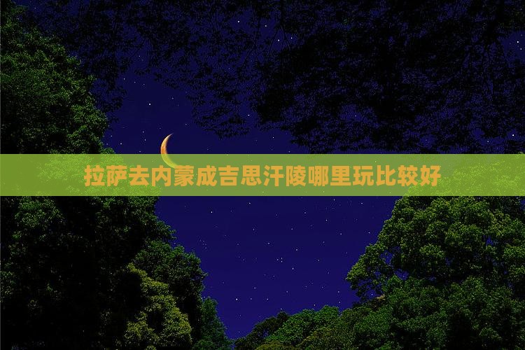 拉萨去内蒙成吉思汗陵哪里玩比较好