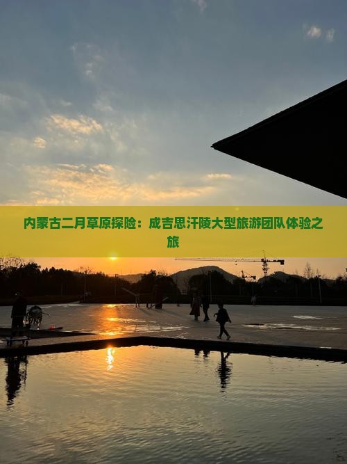 内蒙古二月草原探险：成吉思汗陵大型旅游团队体验之旅