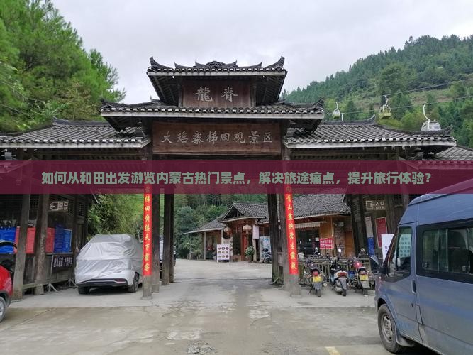 如何从和田出发游览内蒙古热门景点，解决旅途痛点，提升旅行体验？