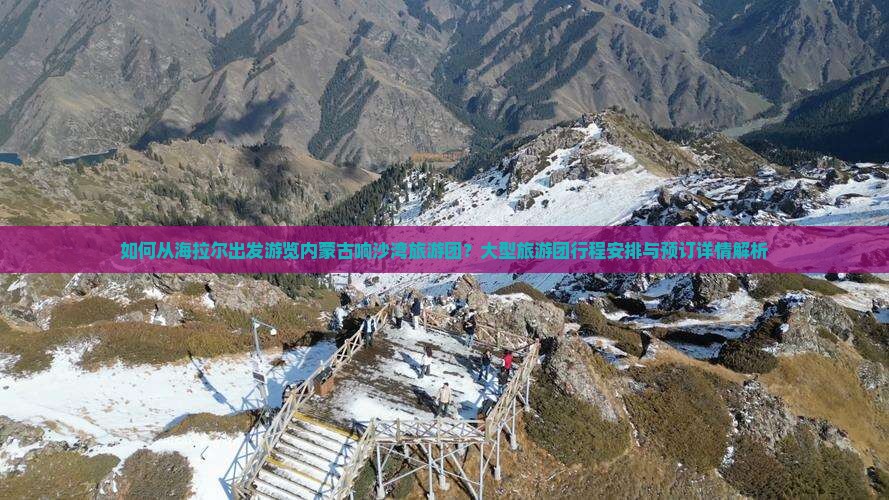 如何从海拉尔出发游览内蒙古响沙湾旅游团？大型旅游团行程安排与预订详情解析