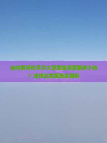 去内蒙呼伦贝尔大草原旅游需要多少钱？池州出发路线全解析