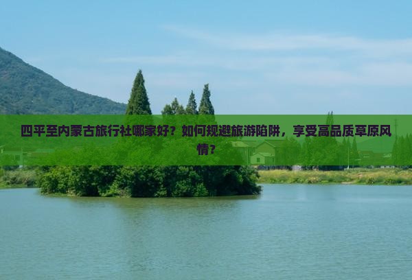 四平至内蒙古旅行社哪家好？如何规避旅游陷阱，享受高品质草原风情？
