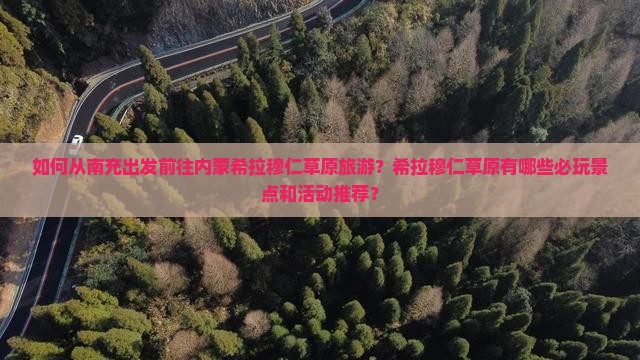 如何从南充出发前往内蒙希拉穆仁草原旅游？希拉穆仁草原有哪些必玩景点和活动推荐？