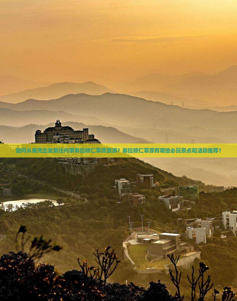 如何从南充出发前往内蒙希拉穆仁草原旅游？希拉穆仁草原有哪些必玩景点和活动推荐？