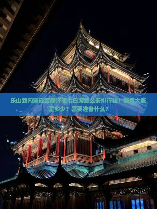 乐山到内蒙成吉思汗陵七日游怎么安排行程？费用大概是多少？需要准备什么？