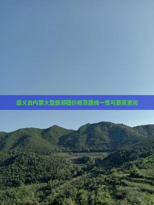 遵义去内蒙大型旅游团价格及路线一览与距离查询