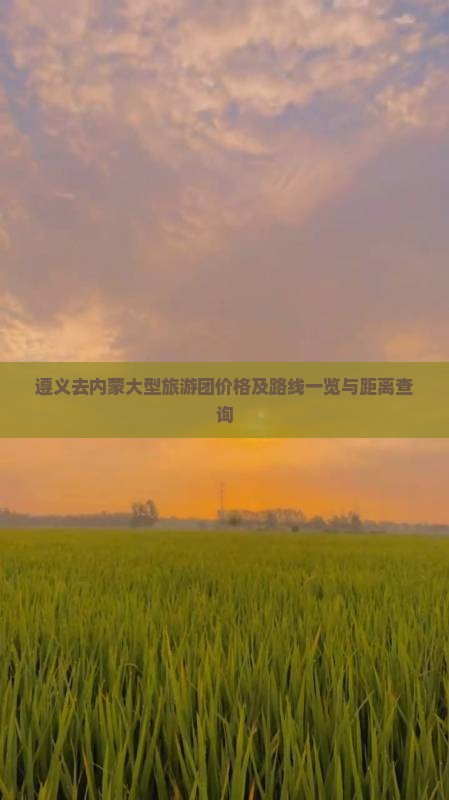遵义去内蒙大型旅游团价格及路线一览与距离查询