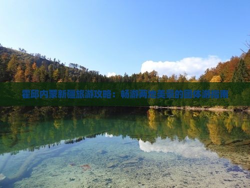 霍邱内蒙新疆旅游攻略：畅游两地美景的团体游指南