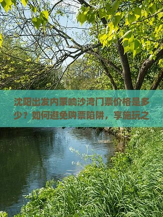 沈阳出发内蒙响沙湾门票价格是多少？如何避免购票陷阱，享施玩之旅？