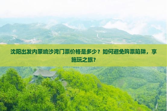 沈阳出发内蒙响沙湾门票价格是多少？如何避免购票陷阱，享施玩之旅？