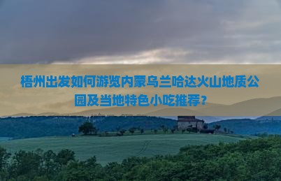 梧州出发如何游览内蒙乌兰哈达火山地质公园及当地特色小吃推荐？