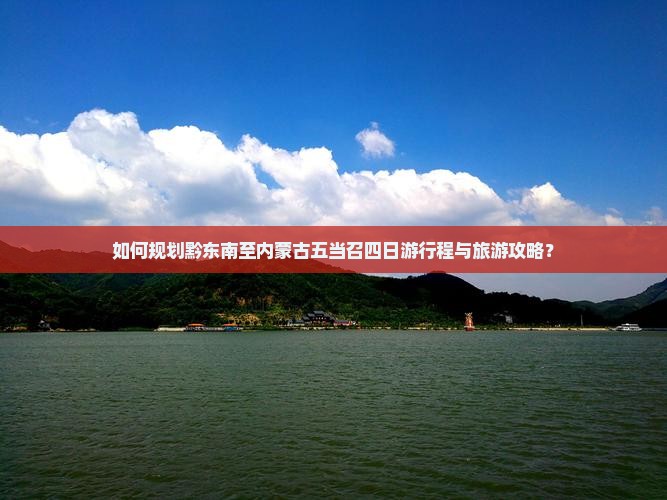 如何规划黔东南至内蒙古五当召四日游行程与旅游攻略？