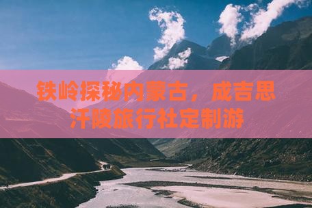 铁岭探秘内蒙古，成吉思汗陵旅行社定制游