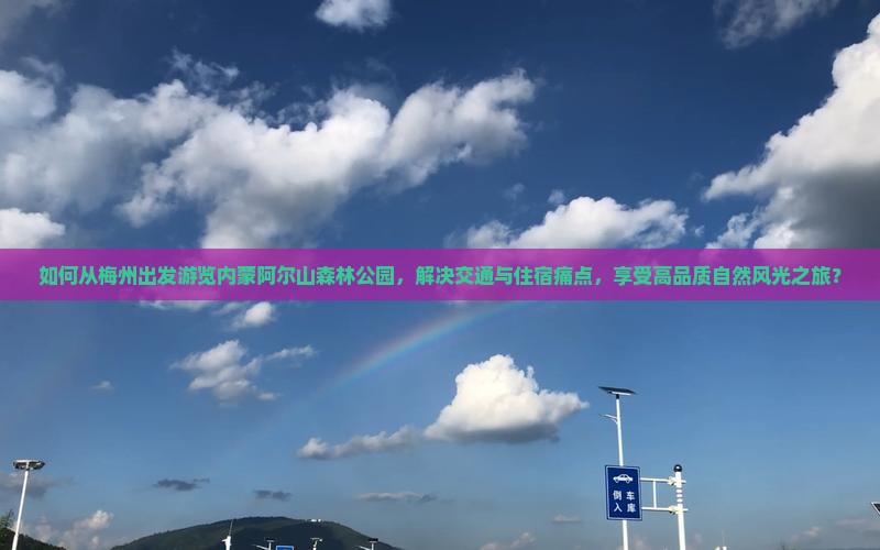如何从梅州出发游览内蒙阿尔山森林公园，解决交通与住宿痛点，享受高品质自然风光之旅？