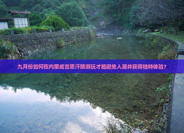 九月份如何在内蒙成吉思汗陵游玩才能避免人潮并获得独特体验？