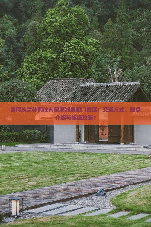 如何从吉林前往内蒙满洲里国门景区：交通方式、景点介绍与旅游攻略？