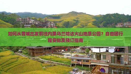 如何从晋城出发前往内蒙乌兰哈达火山地质公园？自由团行程安排及预订指南