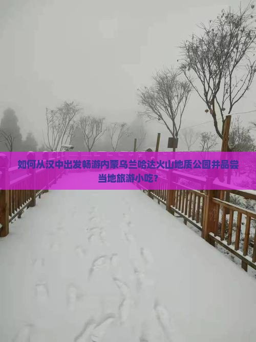如何从汉中出发畅游内蒙乌兰哈达火山地质公园并品尝当地旅游小吃？