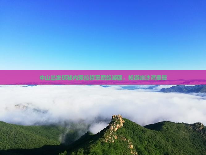 中山出发探秘内蒙拉穆草原旅游团，畅游响沙湾美景