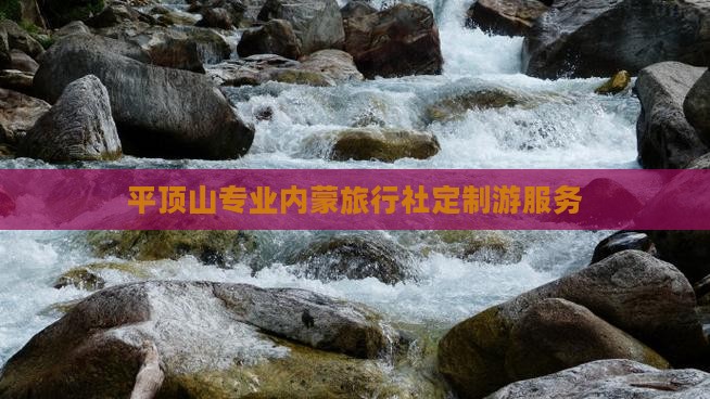 平顶山专业内蒙旅行社定制游服务