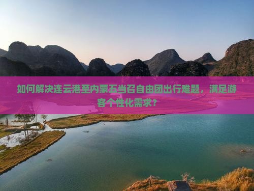 如何解决连云港至内蒙五当召自由团出行难题，满足游客个性化需求？