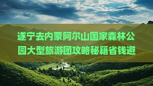 遂宁去内蒙阿尔山国家森林公园大型旅游团