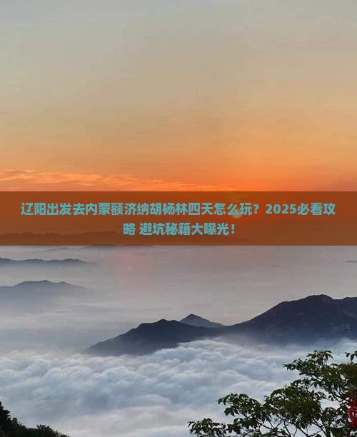 辽阳到内蒙额济纳胡杨林四日游 辽阳到内蒙额济纳胡杨林四日游